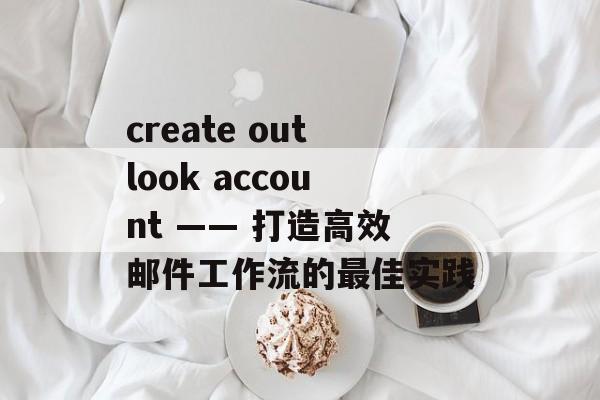 create outlook account —— 打造高效邮件工作流的最佳实践