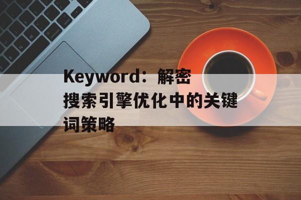 Keyword：解密搜索引擎优化中的关键词策略