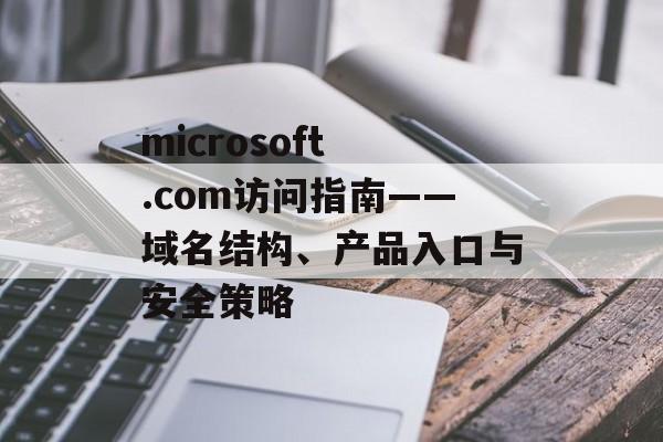 microsoft .com访问指南——域名结构、产品入口与安全策略