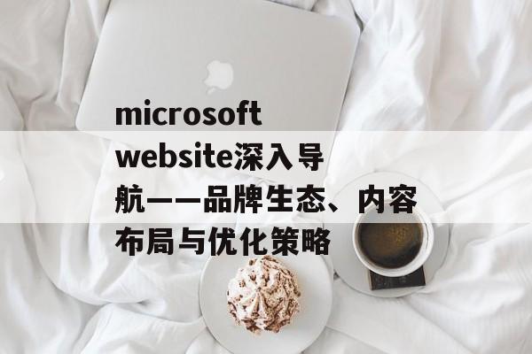 microsoft website深入导航——品牌生态、内容布局与优化策略