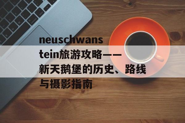 neuschwanstein旅游攻略——新天鹅堡的历史、路线与摄影指南