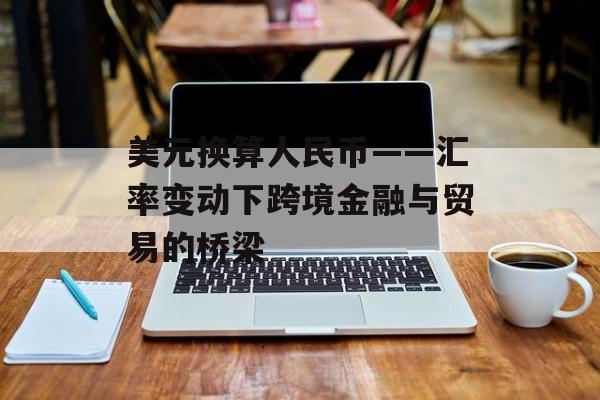 美元换算人民币——汇率变动下跨境金融与贸易的桥梁