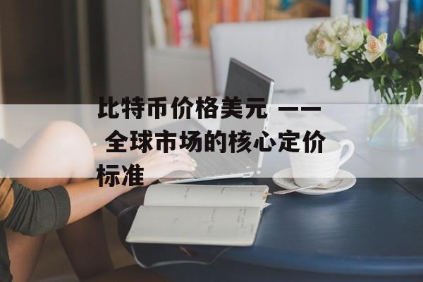 比特币价格美元 —— 全球市场的核心定价标准