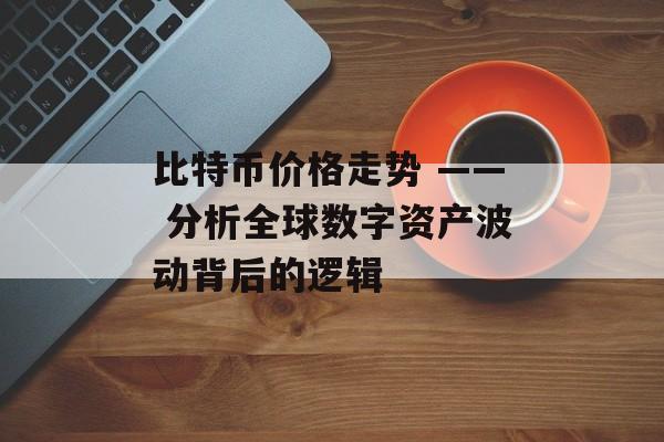比特币价格走势 —— 分析全球数字资产波动背后的逻辑
