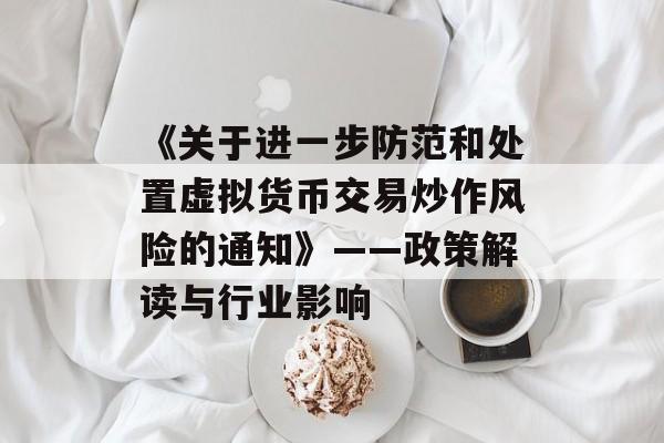 《关于进一步防范和处置虚拟货币交易炒作风险的通知》——政策解读与行业影响
