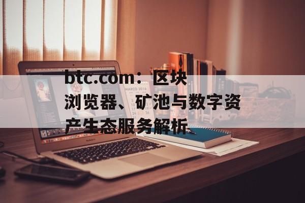 btc.com：区块浏览器、矿池与数字资产生态服务解析