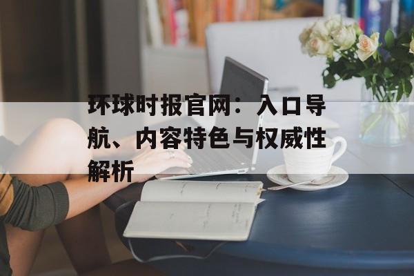 环球时报官网：入口导航、内容特色与权威性解析