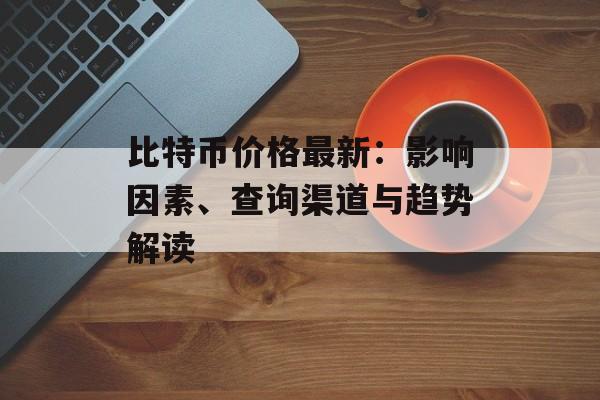 比特币价格最新：影响因素、查询渠道与趋势解读