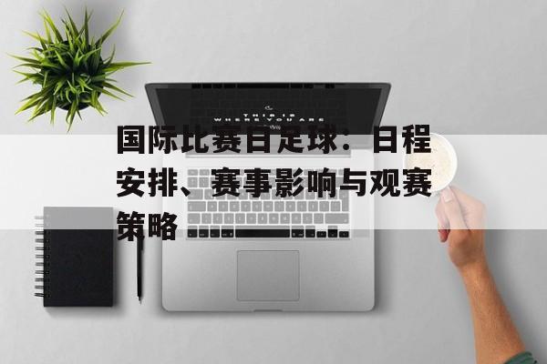 国际比赛日足球：日程安排、赛事影响与观赛策略