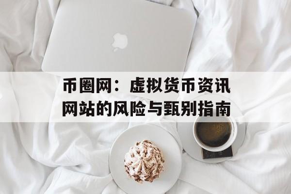 币圈网：虚拟货币资讯网站的风险与甄别指南