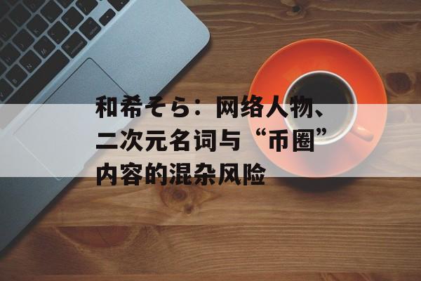 和希そら：网络人物、二次元名词与“币圈”内容的混杂风险