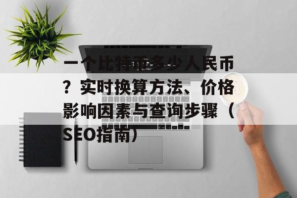 一个比特币多少人民币？实时换算方法、价格影响因素与查询步骤（SEO指南）