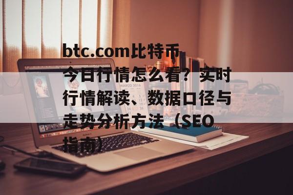 btc.com比特币今日行情怎么看？实时行情解读、数据口径与走势分析方法（SEO指南）