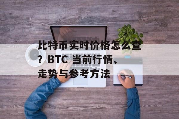 比特币实时价格怎么查？BTC 当前行情、走势与参考方法
