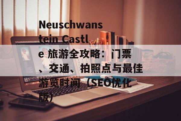 Neuschwanstein Castle 旅游全攻略：门票、交通、拍照点与最佳游览时间（SEO优化版）